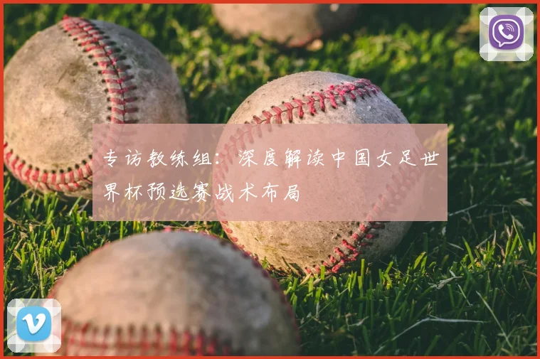 专访教练组:深度解读中国女足世界杯预选赛战术布局