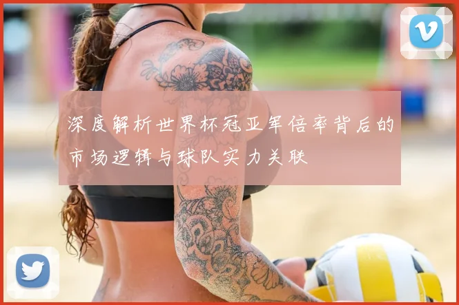 深度解析世界杯冠亚军倍率背后的市场逻辑与球队实力关联