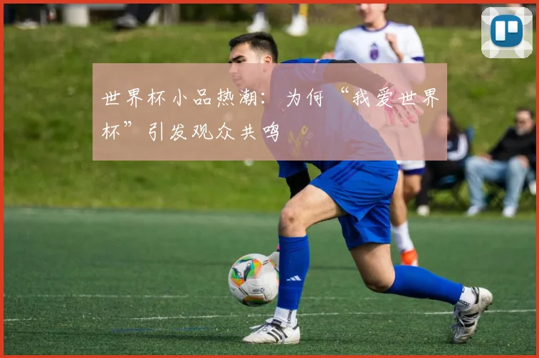 世界杯小品热潮：为何“我爱世界杯”引发观众共鸣