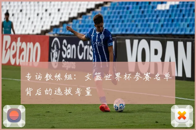 专访教练组:女篮世界杯参赛名单背后的选拔考量
