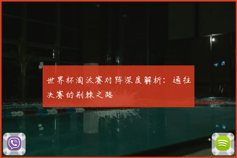 世界杯淘汰赛对阵深度解析：通往决赛的荆棘之路