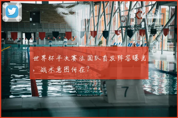 世界杯半决赛法国队首发阵容曝光，战术意图何在？