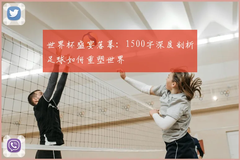 世界杯盛宴落幕:1500字深度剖析足球如何重塑世界