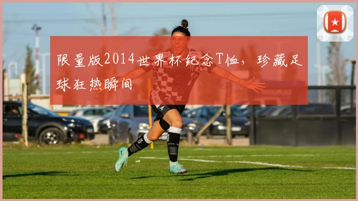 限量版2014世界杯纪念T恤，珍藏足球狂热瞬间