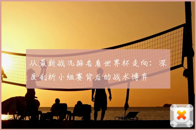 从最新战况排名看世界杯走向:深度剖析小组赛背后的战术博弈