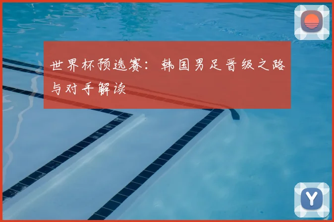 世界杯预选赛:韩国男足晋级之路与对手解读