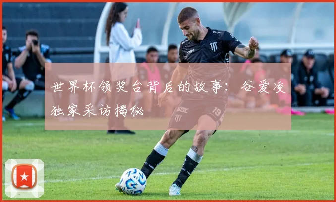 世界杯领奖台背后的故事:谷爱凌独家采访揭秘