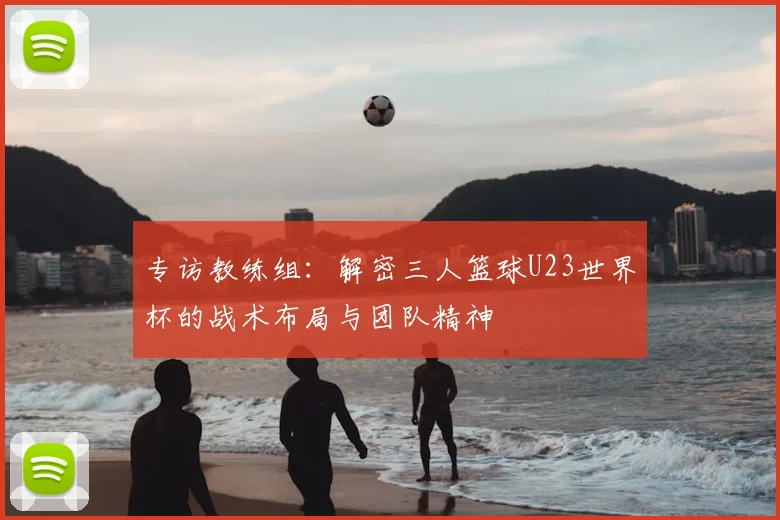 专访教练组：解密三人篮球U23世界杯的战术布局与团队精神