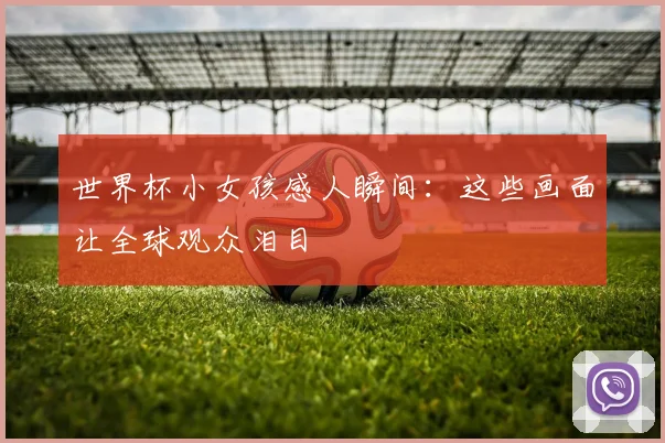 世界杯小女孩感人瞬间：这些画面让全球观众泪目