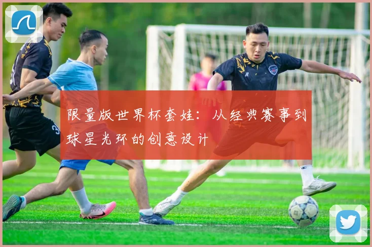 限量版世界杯套娃：从经典赛事到球星光环的创意设计