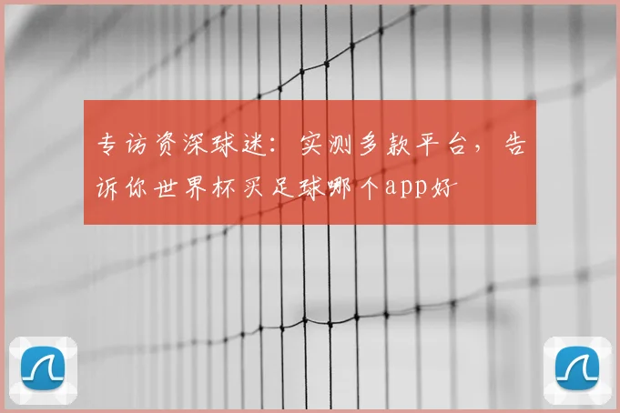 专访资深球迷:实测多款平台,告诉你世界杯买足球哪个app好