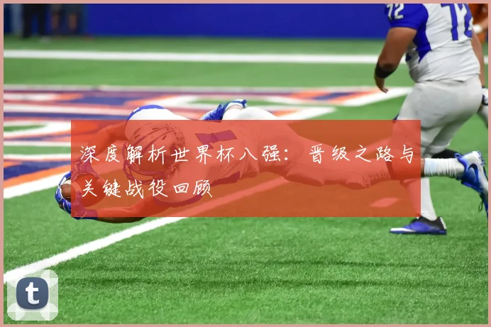 深度解析世界杯八强：晋级之路与关键战役回顾