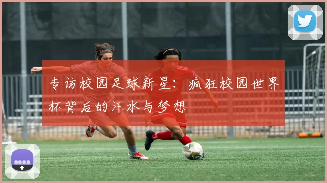 专访校园足球新星：疯狂校园世界杯背后的汗水与梦想