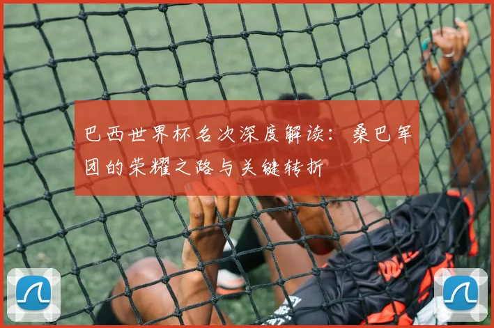 巴西世界杯名次深度解读：桑巴军团的荣耀之路与关键转折