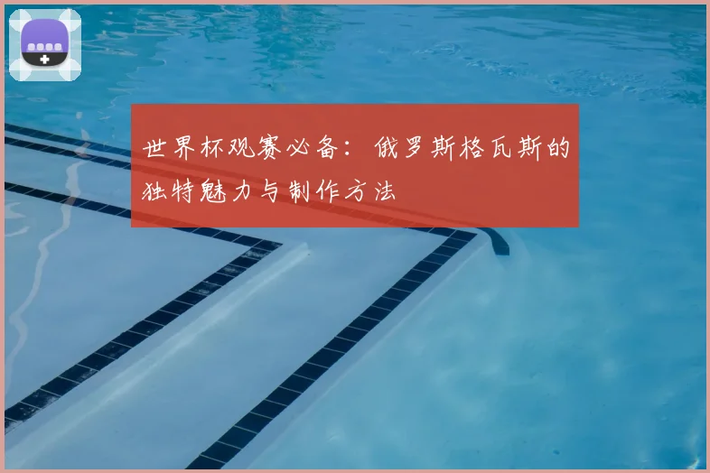 世界杯观赛必备:俄罗斯格瓦斯的独特魅力与制作方法