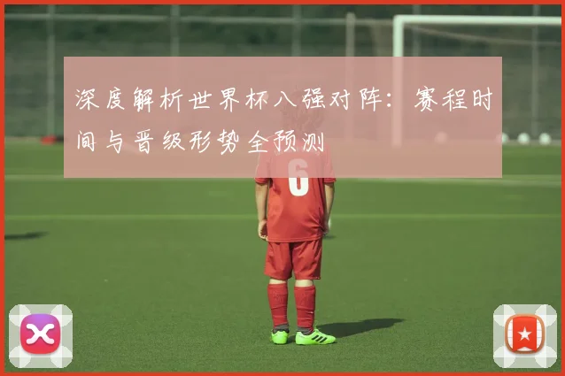 深度解析世界杯八强对阵：赛程时间与晋级形势全预测
