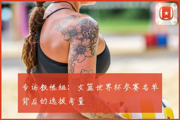 专访教练组：女篮世界杯参赛名单背后的选拔考量
