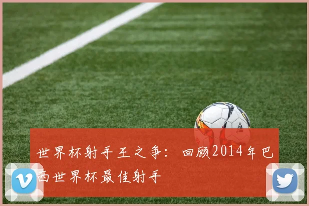 世界杯射手王之争：回顾2014年巴西世界杯最佳射手
