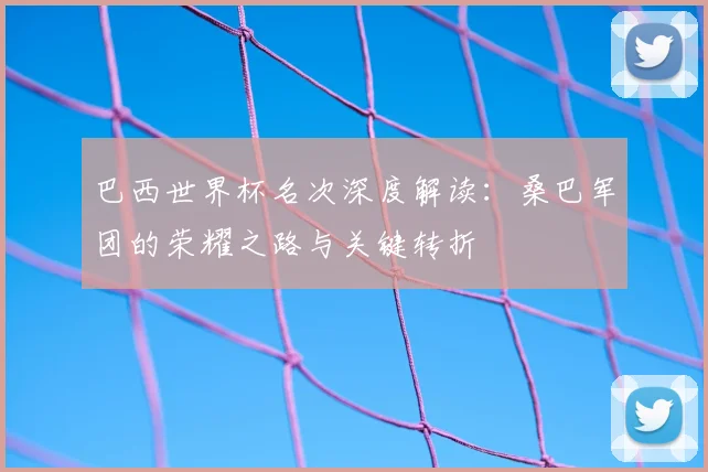 巴西世界杯名次深度解读：桑巴军团的荣耀之路与关键转折