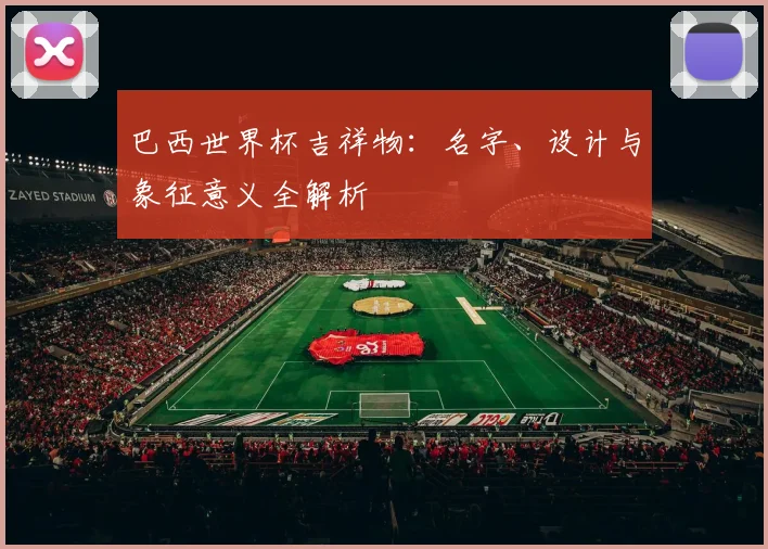 巴西世界杯吉祥物：名字、设计与象征意义全解析