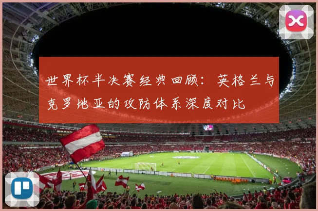 世界杯半决赛经典回顾：英格兰与克罗地亚的攻防体系深度对比