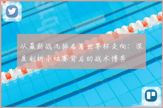 从最新战况排名看世界杯走向:深度剖析小组赛背后的战术博弈