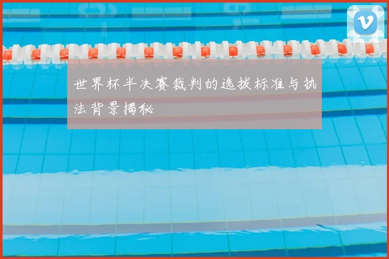 世界杯半决赛裁判的选拔标准与执法背景揭秘