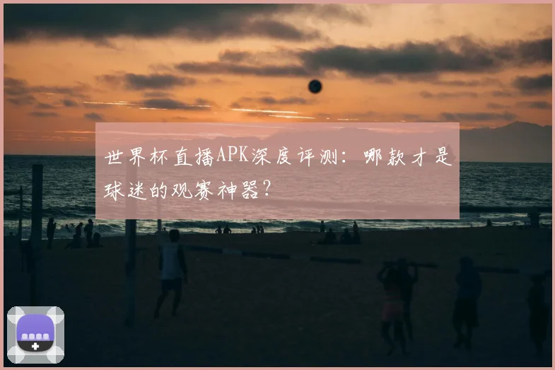 世界杯直播APK深度评测：哪款才是球迷的观赛神器？
