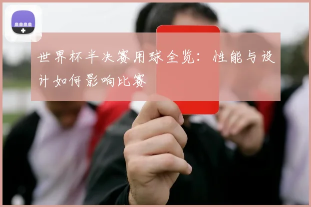 世界杯半决赛用球全览：性能与设计如何影响比赛
