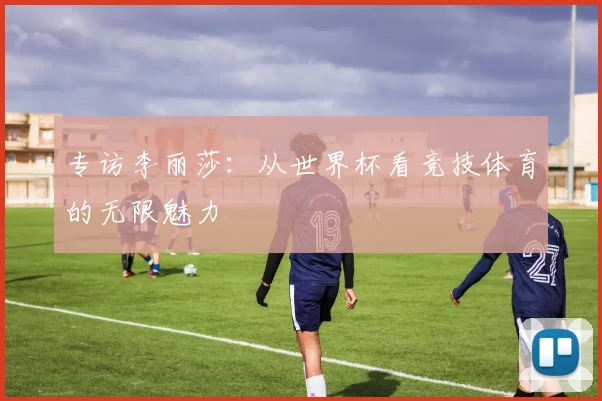 专访李丽莎:从世界杯看竞技体育的无限魅力