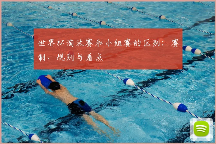 世界杯淘汰赛和小组赛的区别：赛制、规则与看点