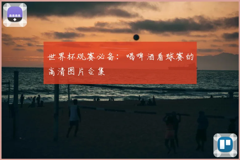 世界杯观赛必备：喝啤酒看球赛的高清图片合集