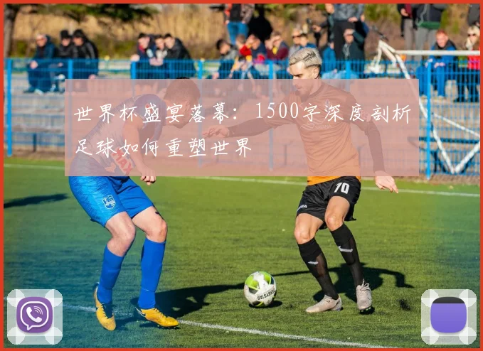 世界杯盛宴落幕：1500字深度剖析足球如何重塑世界