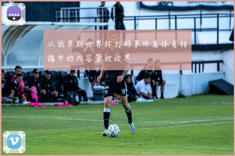 从俄罗斯世界杯打码事件看体育转播中的内容管控边界