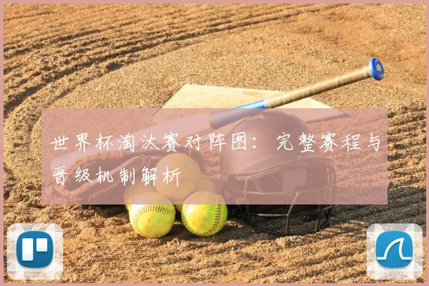 世界杯淘汰赛对阵图：完整赛程与晋级机制解析
