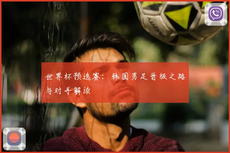世界杯预选赛:韩国男足晋级之路与对手解读
