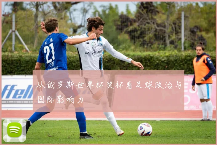 从俄罗斯世界杯奖杯看足球政治与国际影响力