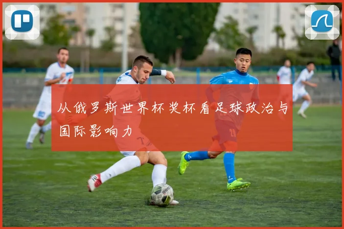 从俄罗斯世界杯奖杯看足球政治与国际影响力