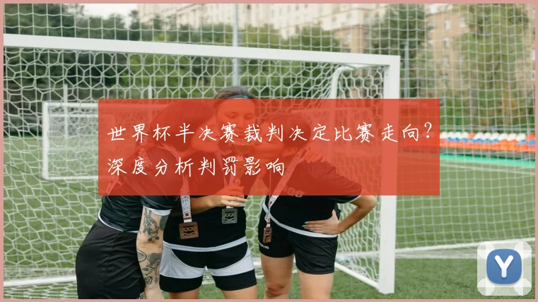 世界杯半决赛裁判决定比赛走向?深度分析判罚影响