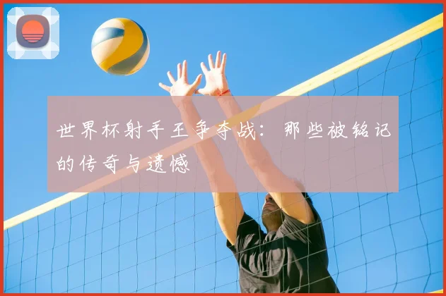 世界杯射手王争夺战：那些被铭记的传奇与遗憾