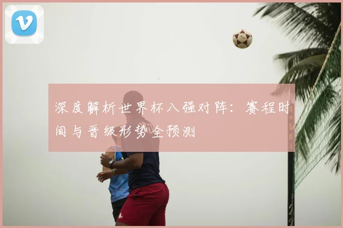 深度解析世界杯八强对阵：赛程时间与晋级形势全预测