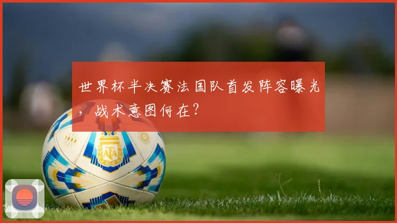 世界杯半决赛法国队首发阵容曝光，战术意图何在？