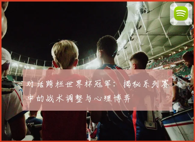 对话跨栏世界杯冠军：揭秘系列赛中的战术调整与心理博弈