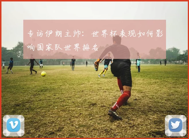 专访伊朗主帅：世界杯表现如何影响国家队世界排名