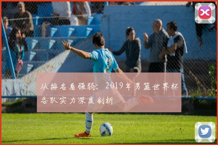 从排名看强弱：2019年男篮世界杯各队实力深度剖析