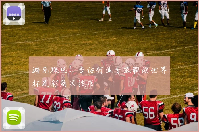 避免踩坑！专访行业专家解读世界杯足彩购买技巧